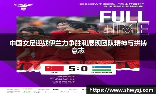 中国女足迎战伊兰力争胜利展现团队精神与拼搏意志